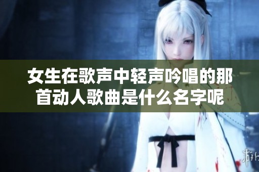 女生在歌声中轻声吟唱的那首动人歌曲是什么名字呢