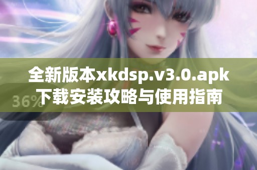 全新版本xkdsp.v3.0.apk下载安装攻略与使用指南