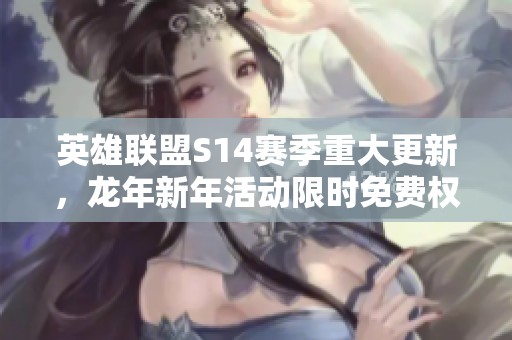 英雄联盟S14赛季重大更新，龙年新年活动限时免费权益上线！