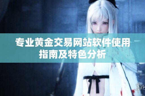 专业黄金交易网站软件使用指南及特色分析