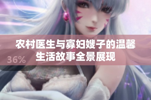 农村医生与寡妇嫂子的温馨生活故事全景展现