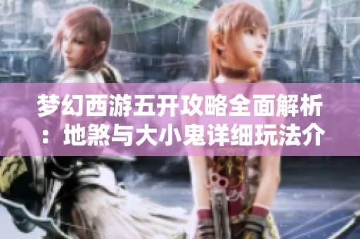 梦幻西游五开攻略全面解析：地煞与大小鬼详细玩法介绍