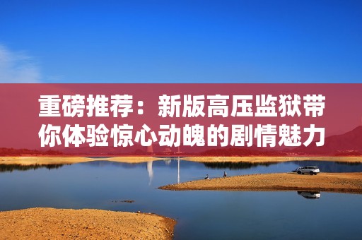 重磅推荐：新版高压监狱带你体验惊心动魄的剧情魅力