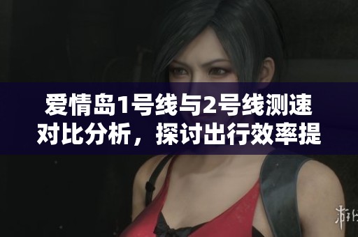 爱情岛1号线与2号线测速对比分析，探讨出行效率提升策略