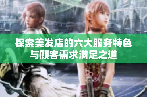 探索美发店的六大服务特色与顾客需求满足之道