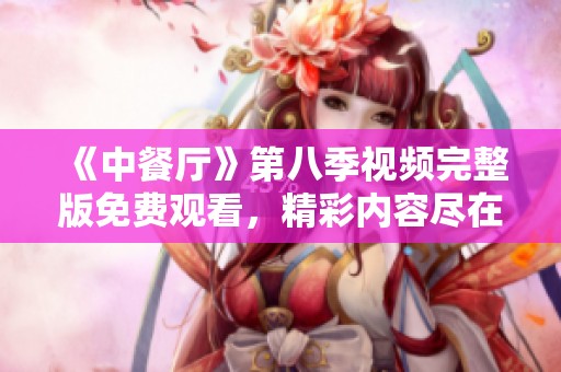 《中餐厅》第八季视频完整版免费观看，精彩内容尽在其中