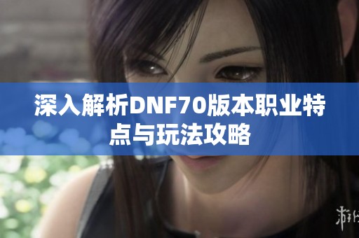 深入解析DNF70版本职业特点与玩法攻略