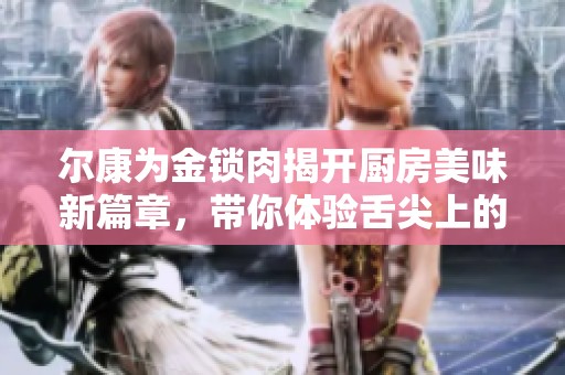 尔康为金锁肉揭开厨房美味新篇章，带你体验舌尖上的诱惑