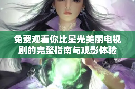 免费观看你比星光美丽电视剧的完整指南与观影体验