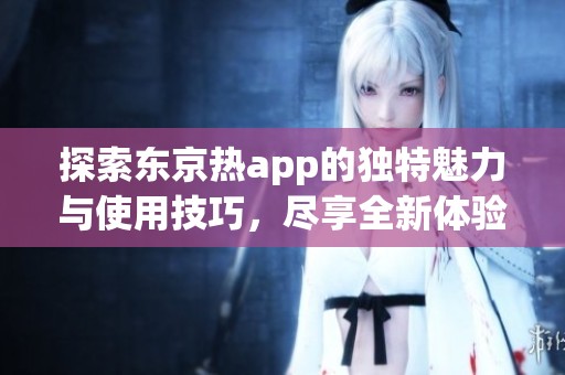 探索东京热app的独特魅力与使用技巧，尽享全新体验