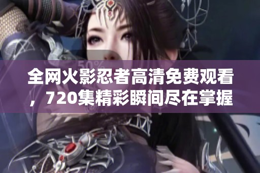 全网火影忍者高清免费观看，720集精彩瞬间尽在掌握