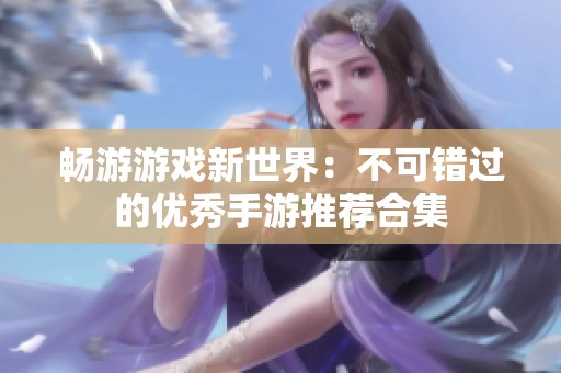 畅游游戏新世界：不可错过的优秀手游推荐合集
