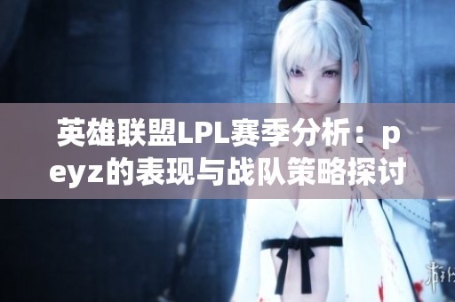 英雄联盟LPL赛季分析：peyz的表现与战队策略探讨