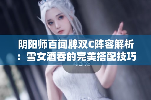 阴阳师百闻牌双C阵容解析：雪女酒吞的完美搭配技巧
