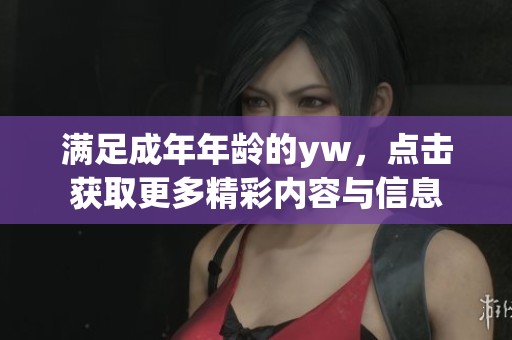 满足成年年龄的yw，点击获取更多精彩内容与信息