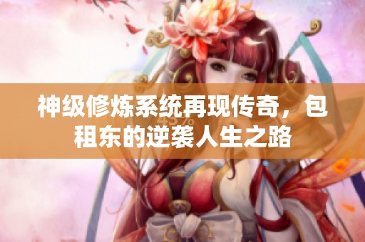 神级修炼系统再现传奇，包租东的逆袭人生之路