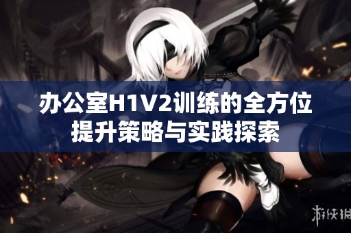 办公室H1V2训练的全方位提升策略与实践探索