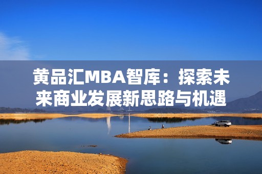 黄品汇MBA智库：探索未来商业发展新思路与机遇