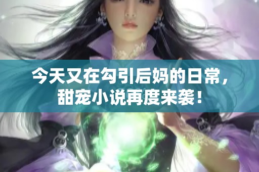 今天又在勾引后妈的日常，甜宠小说再度来袭！