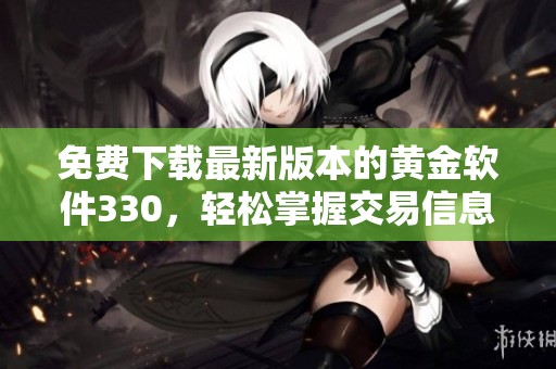 免费下载最新版本的黄金软件330，轻松掌握交易信息