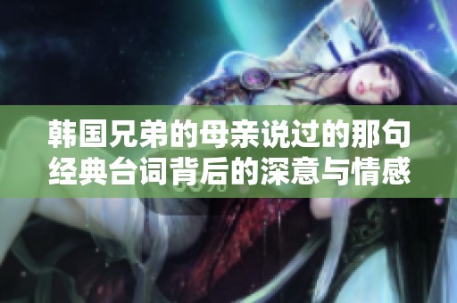 韩国兄弟的母亲说过的那句经典台词背后的深意与情感