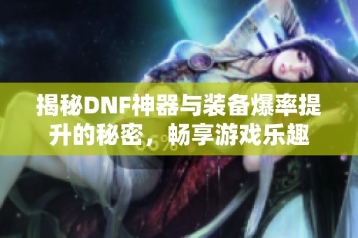 揭秘DNF神器与装备爆率提升的秘密，畅享游戏乐趣