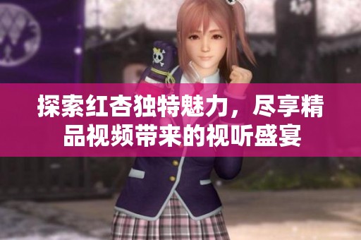 探索红杏独特魅力，尽享精品视频带来的视听盛宴