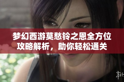 梦幻西游莫愁铃之恩全方位攻略解析，助你轻松通关
