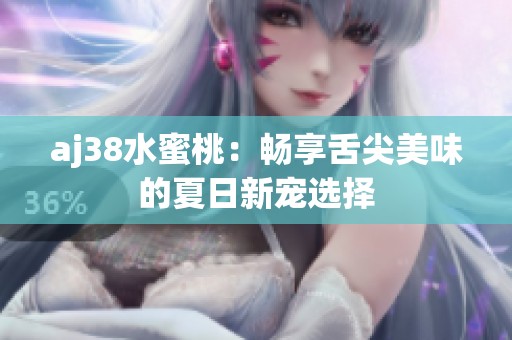 aj38水蜜桃：畅享舌尖美味的夏日新宠选择