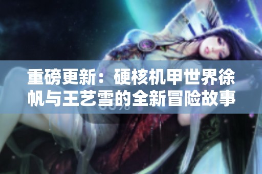 重磅更新：硬核机甲世界徐帆与王艺雪的全新冒险故事