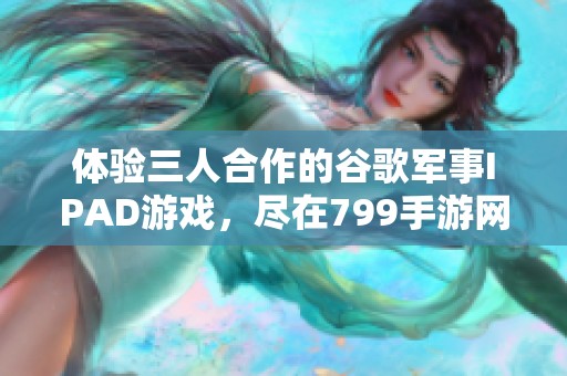 体验三人合作的谷歌军事IPAD游戏，尽在799手游网！