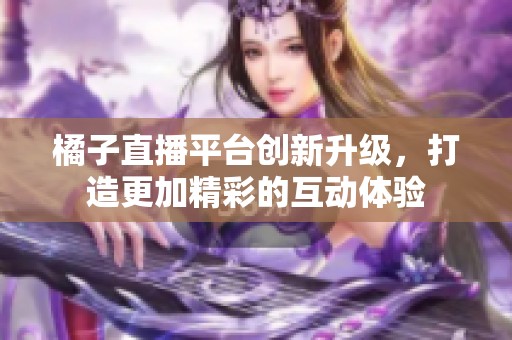 橘子直播平台创新升级，打造更加精彩的互动体验