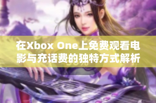 在Xbox One上免费观看电影与充话费的独特方式解析