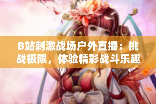 B站刺激战场户外直播：挑战极限，体验精彩战斗乐趣