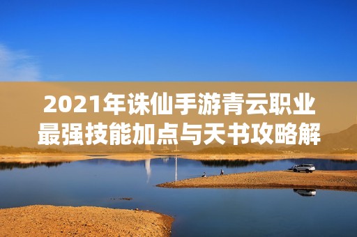 2021年诛仙手游青云职业最强技能加点与天书攻略解析