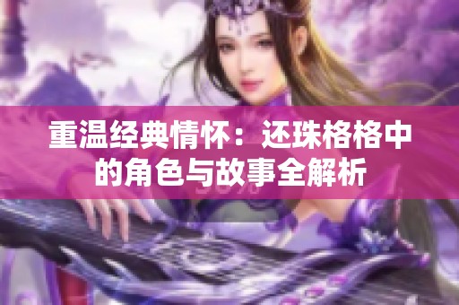 重温经典情怀：还珠格格中的角色与故事全解析
