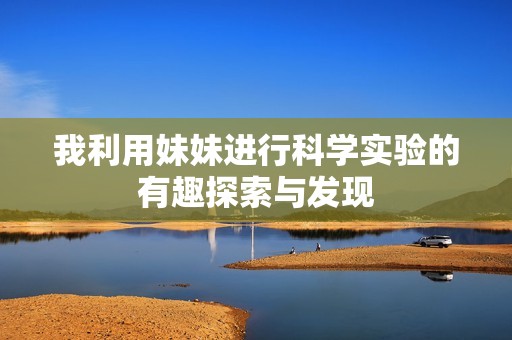 我利用妹妹进行科学实验的有趣探索与发现