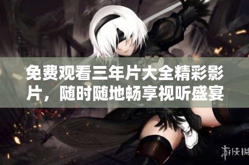免费观看三年片大全精彩影片，随时随地畅享视听盛宴