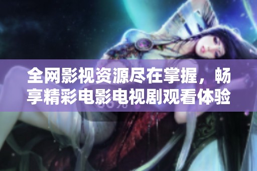 全网影视资源尽在掌握，畅享精彩电影电视剧观看体验