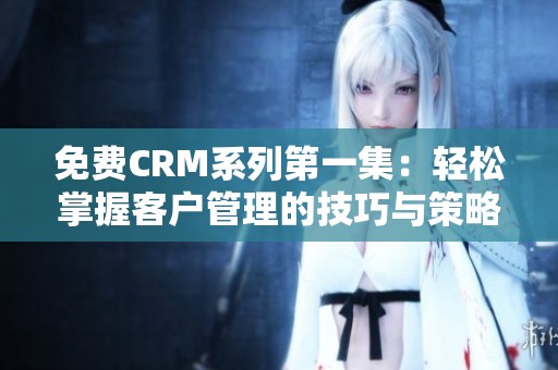 免费CRM系列第一集：轻松掌握客户管理的技巧与策略