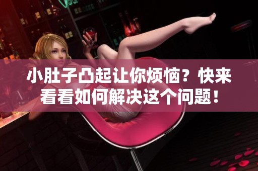 小肚子凸起让你烦恼？快来看看如何解决这个问题！