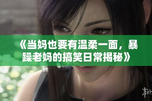 《当妈也要有温柔一面，暴躁老妈的搞笑日常揭秘》