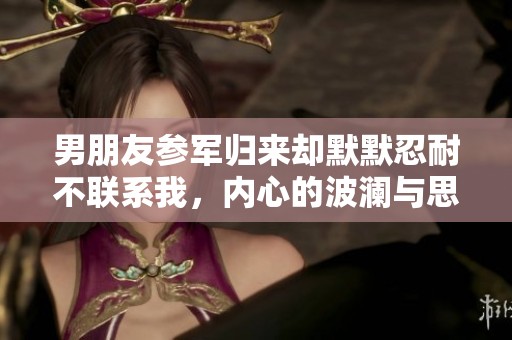 男朋友参军归来却默默忍耐不联系我，内心的波澜与思念 