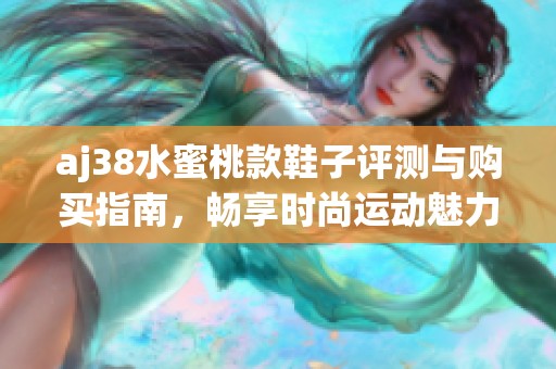 aj38水蜜桃款鞋子评测与购买指南，畅享时尚运动魅力