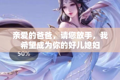 亲爱的爸爸，请您放手，我希望成为你的好儿媳妇