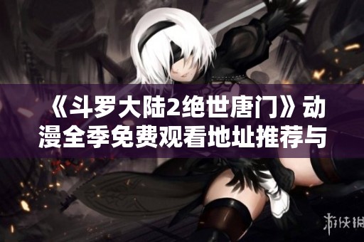 《斗罗大陆2绝世唐门》动漫全季免费观看地址推荐与介绍