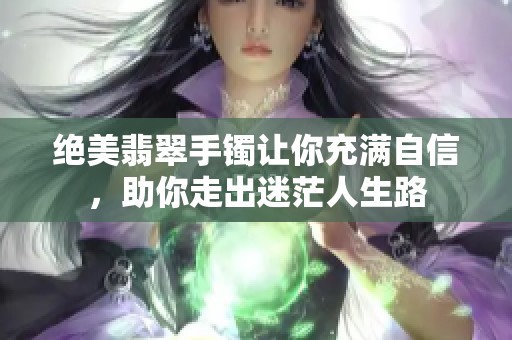 绝美翡翠手镯让你充满自信，助你走出迷茫人生路