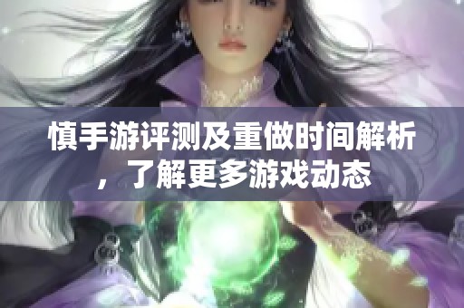 慎手游评测及重做时间解析，了解更多游戏动态
