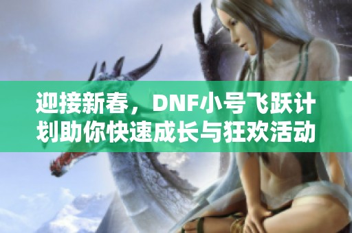 迎接新春，DNF小号飞跃计划助你快速成长与狂欢活动！