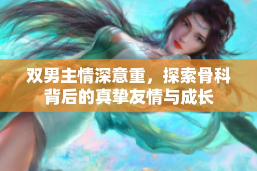 双男主情深意重，探索骨科背后的真挚友情与成长